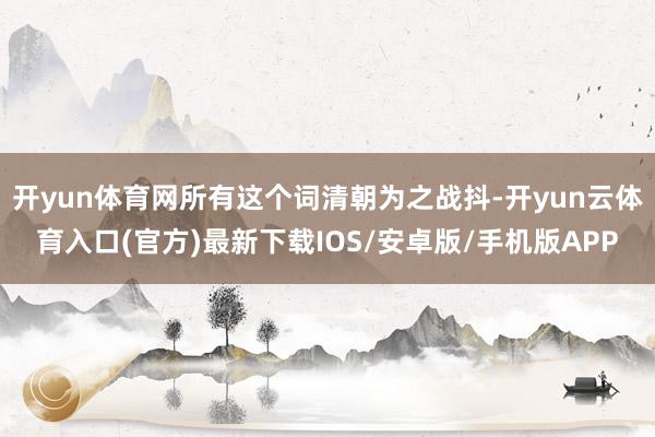 开yun体育网所有这个词清朝为之战抖-开yun云体育入口(官方)最新下载IOS/安卓版/手机版APP