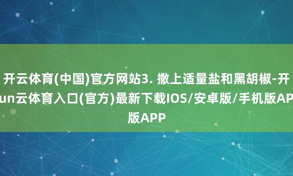 开云体育(中国)官方网站3. 撒上适量盐和黑胡椒-开yun云体育入口(官方)最新下载IOS/安卓版/手机版APP