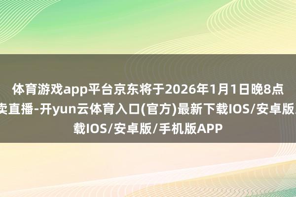 体育游戏app平台京东将于2026年1月1日晚8点开启专场拍卖直播-开yun云体育入口(官方)最新下载IOS/安卓版/手机版APP