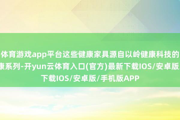 体育游戏app平台这些健康家具源自以岭健康科技的连花呼吸健康系列-开yun云体育入口(官方)最新下载IOS/安卓版/手机版APP