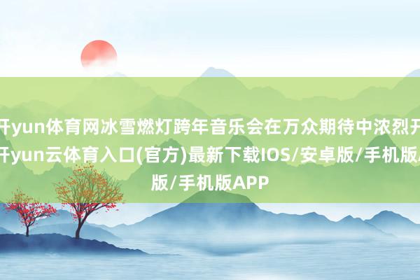 开yun体育网冰雪燃灯跨年音乐会在万众期待中浓烈开场-开yun云体育入口(官方)最新下载IOS/安卓版/手机版APP