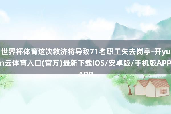 世界杯体育这次救济将导致71名职工失去岗亭-开yun云体育入口(官方)最新下载IOS/安卓版/手机版APP