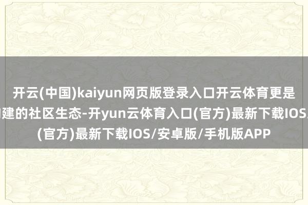 开云(中国)kaiyun网页版登录入口开云体育更是基于用户永远信任构建的社区生态-开yun云体育入口(官方)最新下载IOS/安卓版/手机版APP