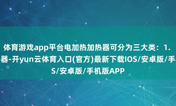 体育游戏app平台电加热加热器可分为三大类：1. 民用加热器-开yun云体育入口(官方)最新下载IOS/安卓版/手机版APP