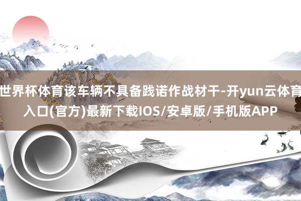 世界杯体育该车辆不具备践诺作战材干-开yun云体育入口(官方)最新下载IOS/安卓版/手机版APP