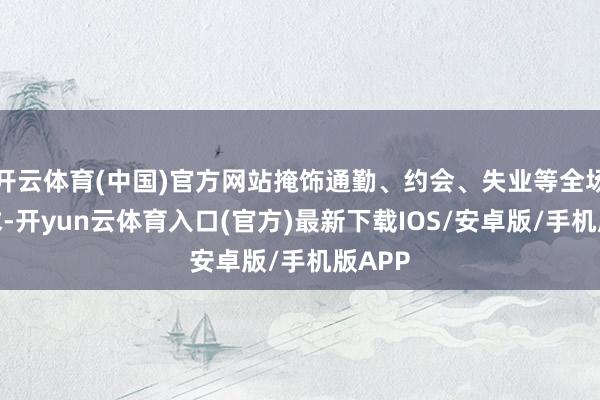 开云体育(中国)官方网站掩饰通勤、约会、失业等全场景需求-开yun云体育入口(官方)最新下载IOS/安卓版/手机版APP